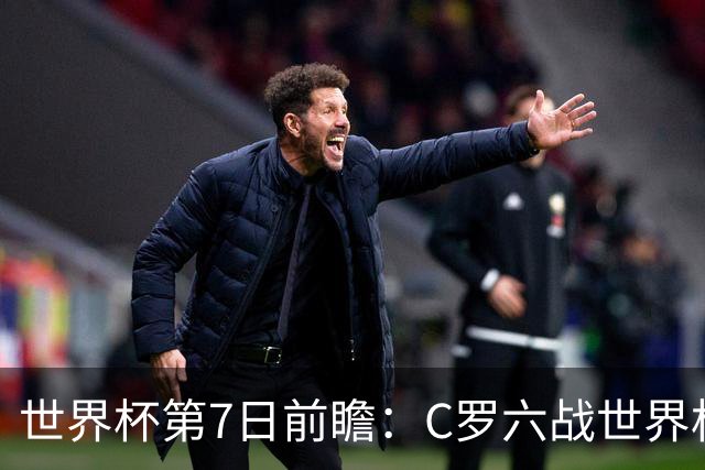世界杯第7日前瞻：C罗六战世界杯冲纪录 英克对决焦点战