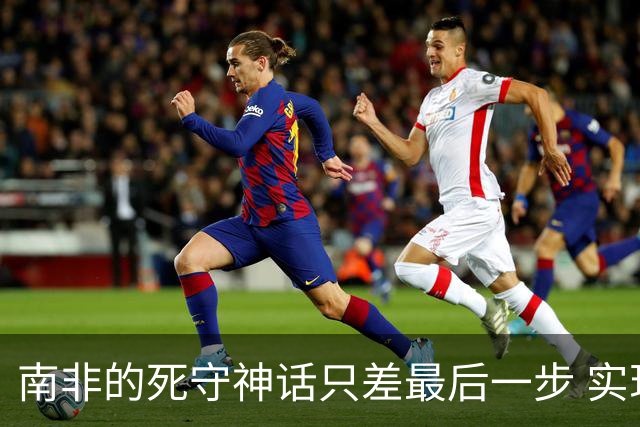 南非的死守神话只差最后一步 实现小组突围已是奇迹