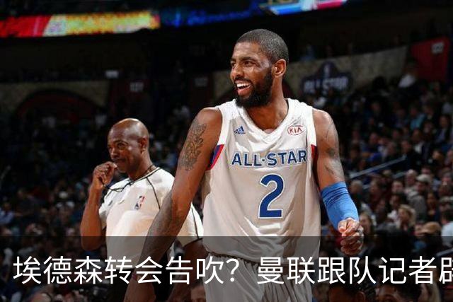 埃德森转会告吹？曼联跟队记者辟谣，红魔询价切尔西中场妖星
