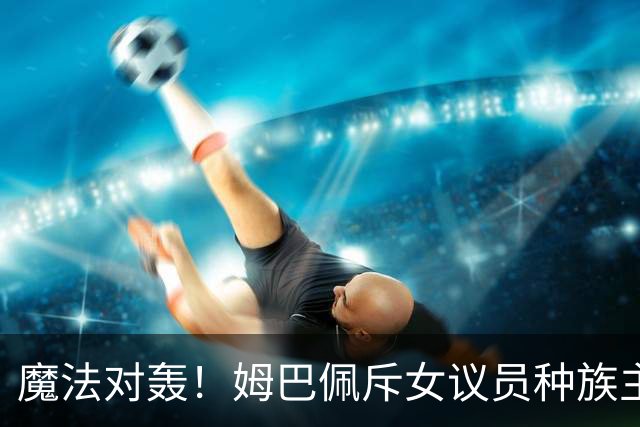 魔法对轰！姆巴佩斥女议员种族主义 女议员：性别暴力